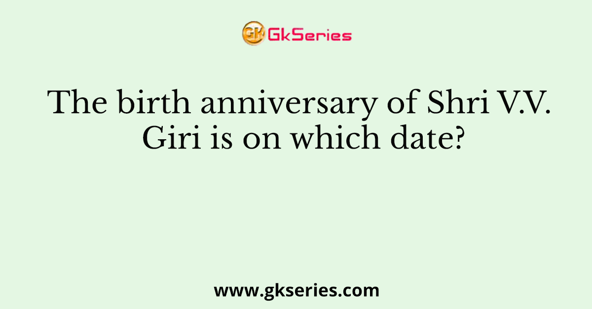 The birth anniversary of Shri V.V. Giri is on which date?