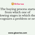 The buying process starts from which one of the following stages in which the buyer recognizes a problem or need