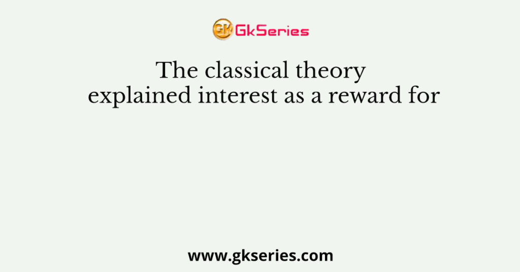 The classical theory explained interest as a reward for