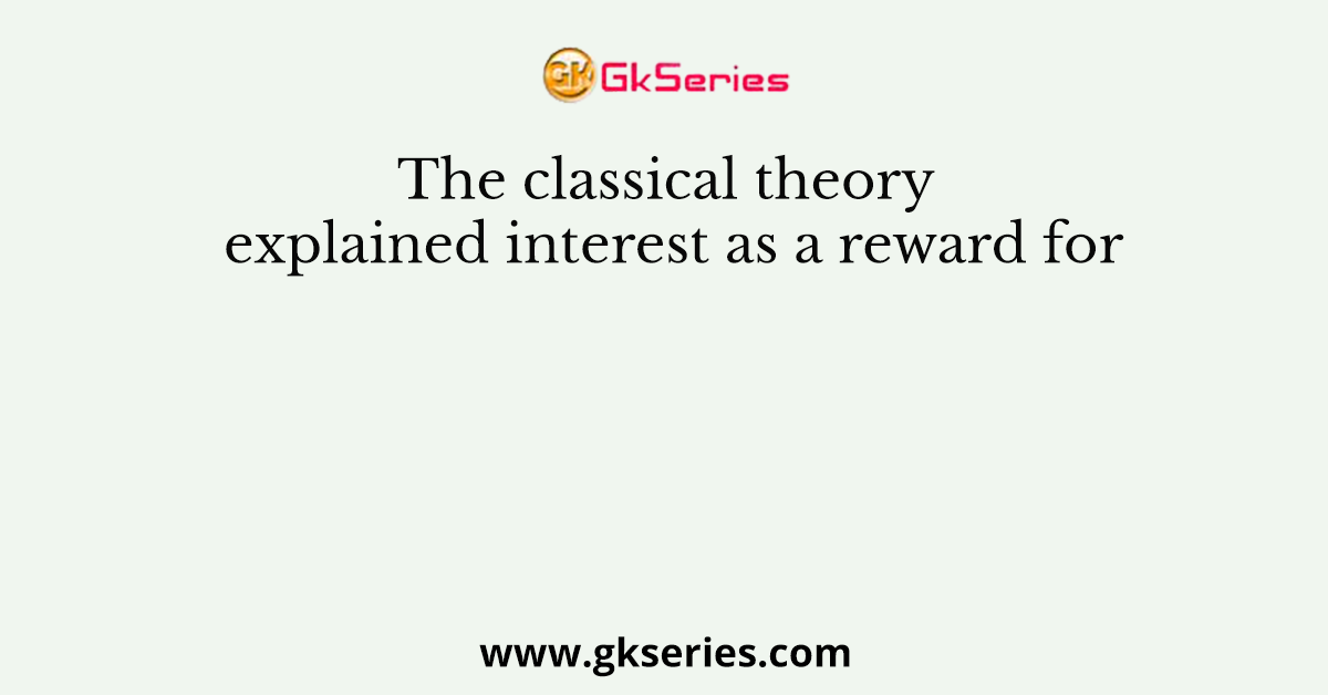 The classical theory explained interest as a reward for