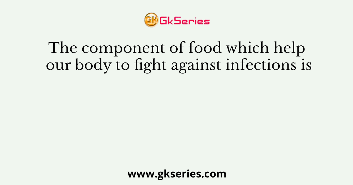 The component of food which help our body to fight against infections is