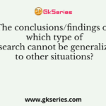 The conclusions/findings of which type of research cannot be generalized to other situations?