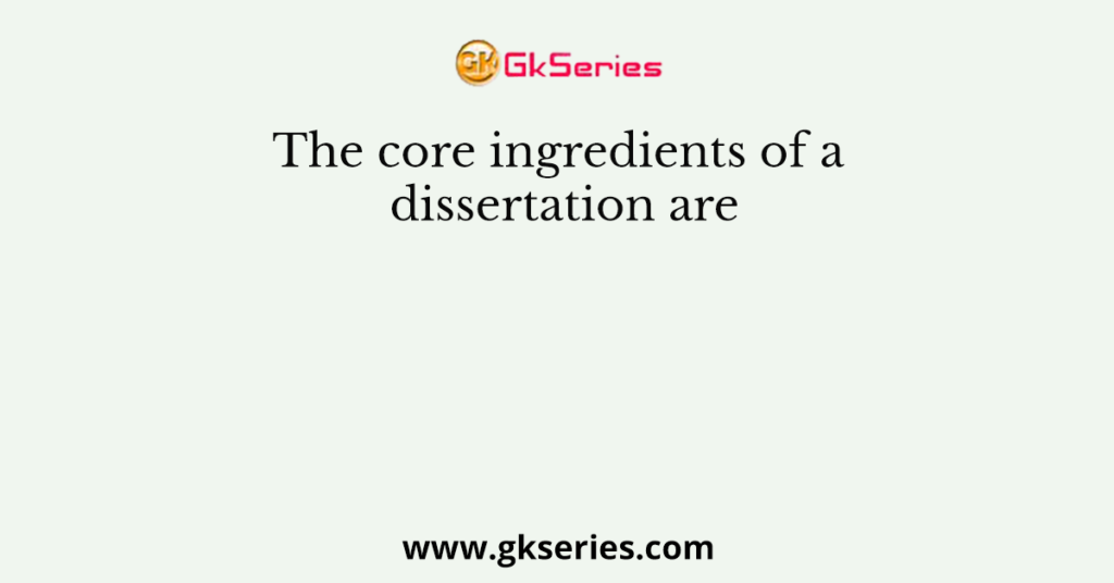 The core ingredients of a dissertation are