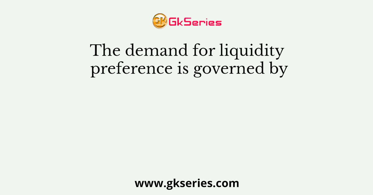 The demand for liquidity preference is governed by