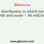 The distribution in which mean = 60 and mode = 50, will be