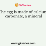 The egg is made of calcium carbonate, a mineral