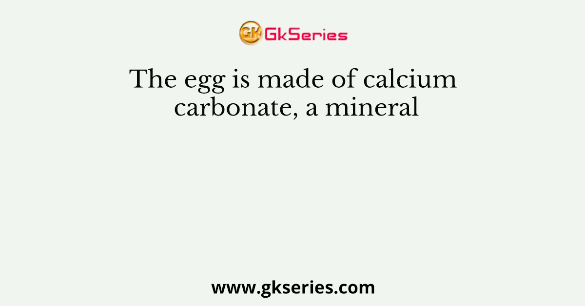 The egg is made of calcium carbonate, a mineral