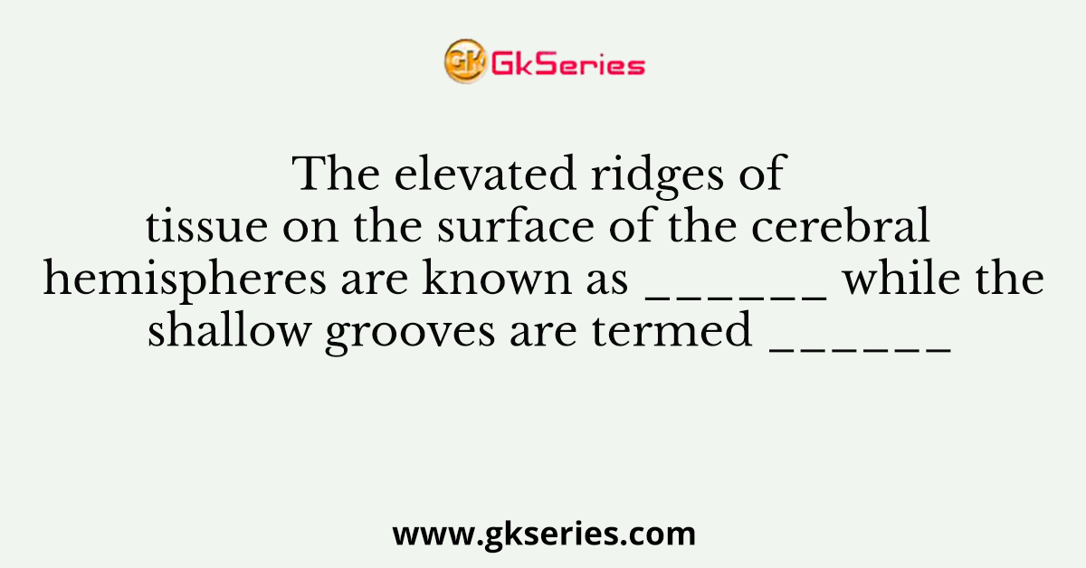 The elevated ridges of tissue on the surface of the cerebral hemispheres are known as ______ while the shallow grooves are termed ______