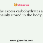 The excess carbohydrates are mainly stored in the body as