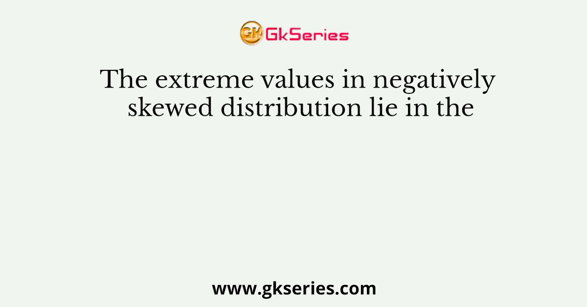 The extreme values in negatively skewed distribution lie in the