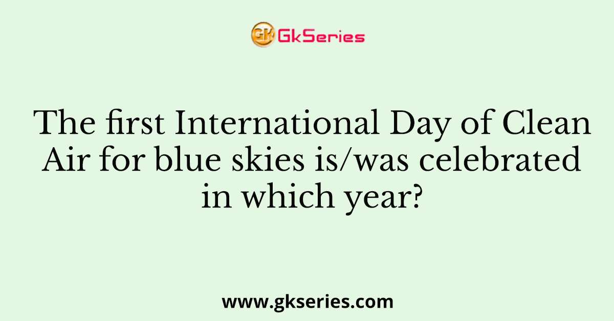 The first International Day of Clean Air for blue skies is/was celebrated in which year?