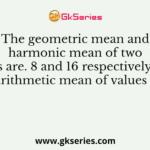 The geometric mean and harmonic mean of two values are. 8 and 16 respectively, then arithmetic mean of values is