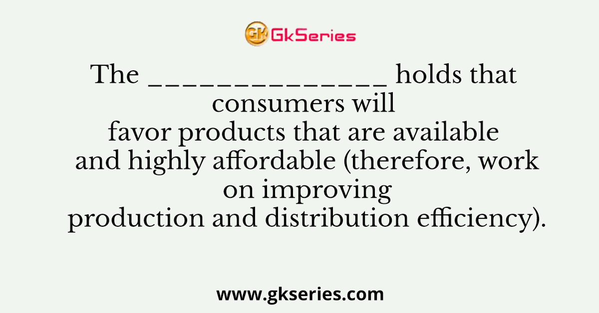 The ______________ holds that consumers will favor products that are available and highly affordable (therefore, work on improving production and distribution efficiency).