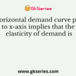 The horizontal demand curve parallel to x-axis implies that the elasticity of demand is