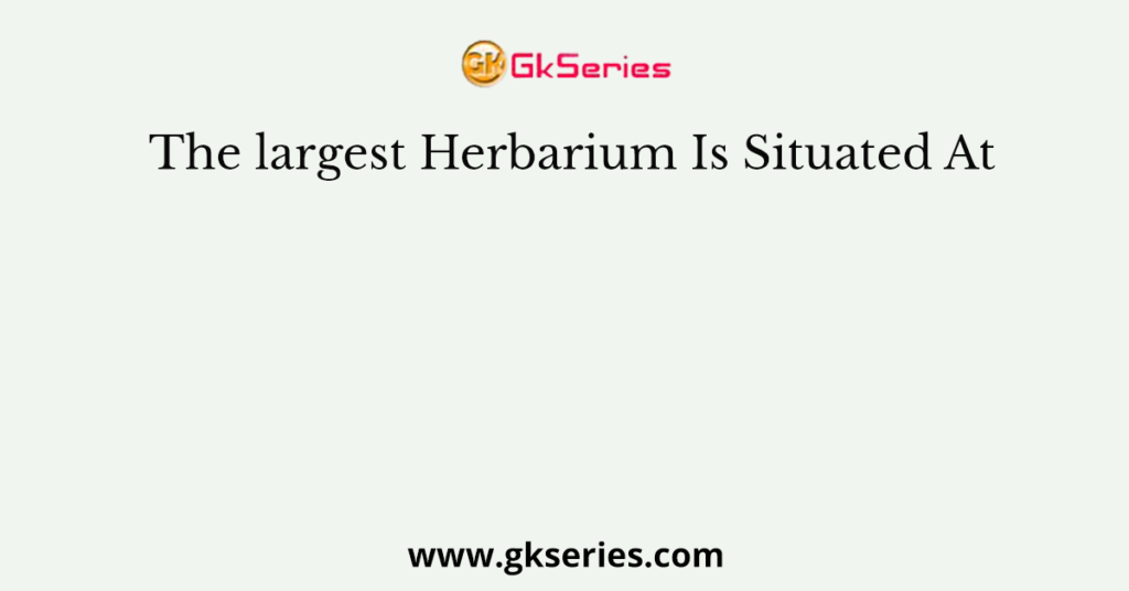 The largest Herbarium Is Situated At
