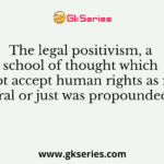 The legal positivism, a school of thought which does not accept human rights as merely moral or just was propounded by