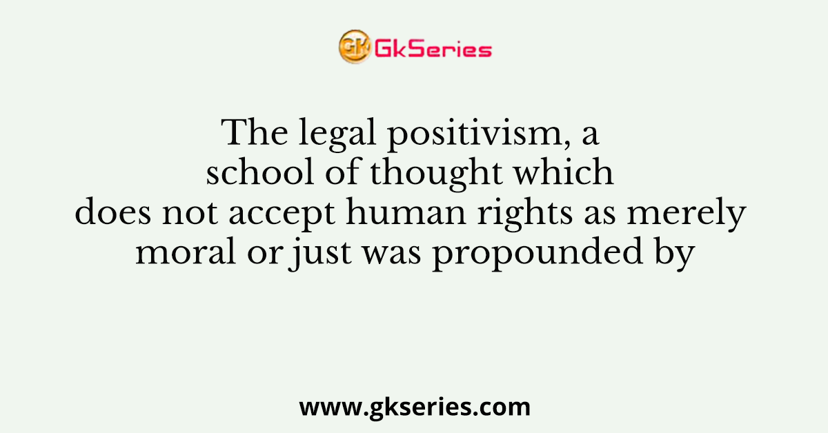 The legal positivism, a school of thought which does not accept human rights as merely moral or just was propounded by