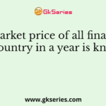 The market price of all final goods of a country in a year is known as