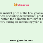 The market price of the final goods and services (including depreciation) produced within the domestic territory of a country during an accounting year, is called