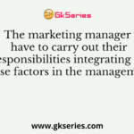 The marketing manager have to carry out their responsibilities integrating all these factors in the management