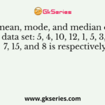 The mean, mode, and median of the data set: 5, 4, 10, 12, 1, 5, 3, 7, 15, and 8 is respectively