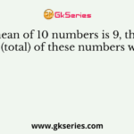 The mean of 10 numbers is 9, then the sum (total) of these numbers will be
