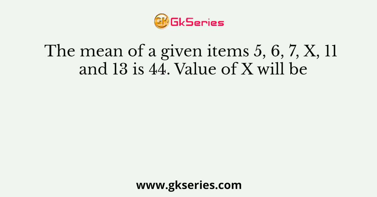 The mean of a given items 5, 6, 7, X, 11 and 13 is 44. Value of X will be