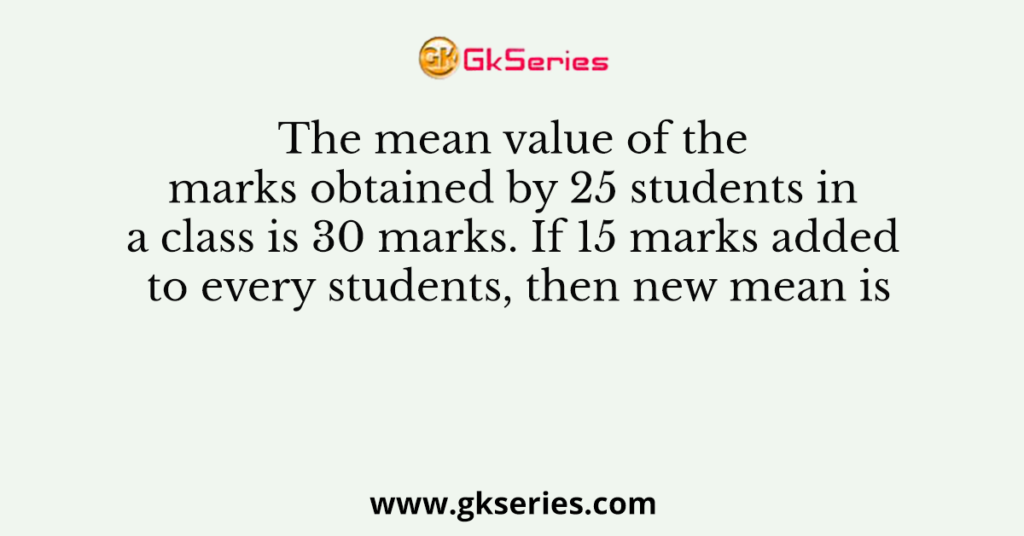 The mean value of the marks obtained by 25 students in a class is 30 marks. If 15 marks added to every students, then new mean is