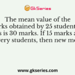 The mean value of the marks obtained by 25 students in a class is 30 marks. If 15 marks added to every students, then new mean is