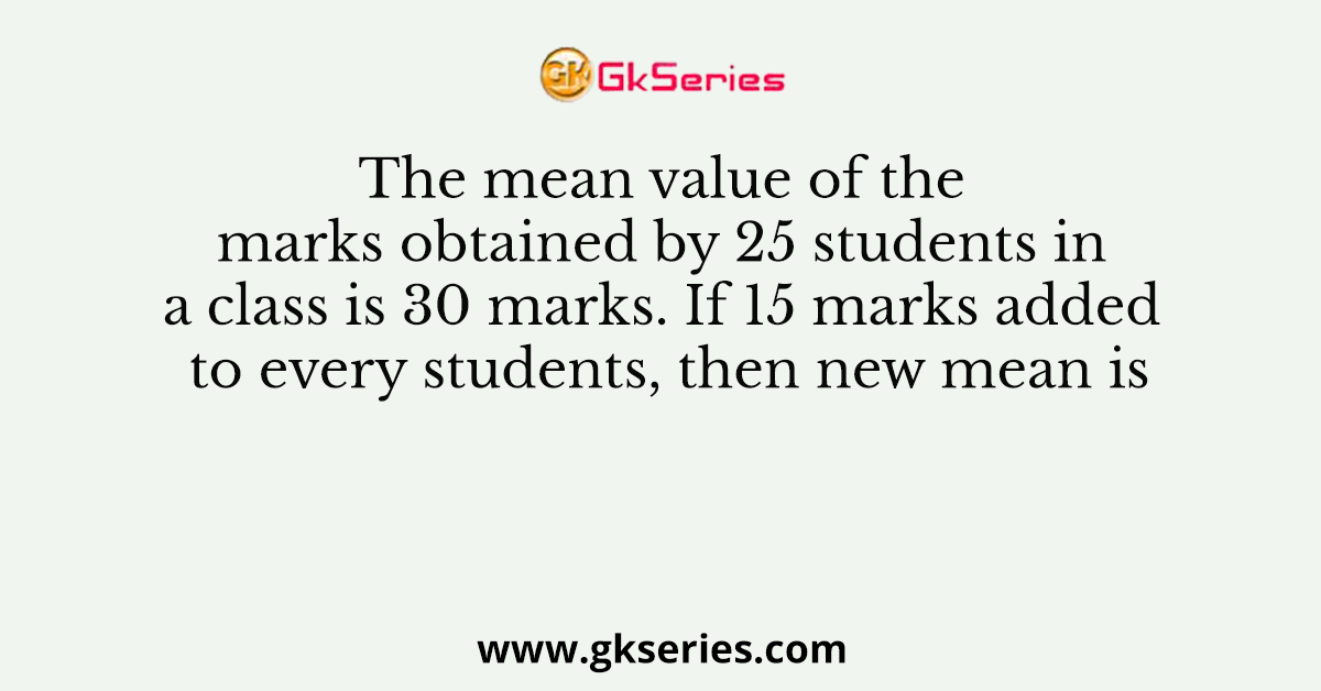 The mean value of the marks obtained by 25 students in a class is 30 marks. If 15 marks added to every students, then new mean is
