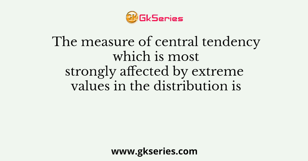 The measure of central tendency which is most strongly affected by extreme values in the distribution is