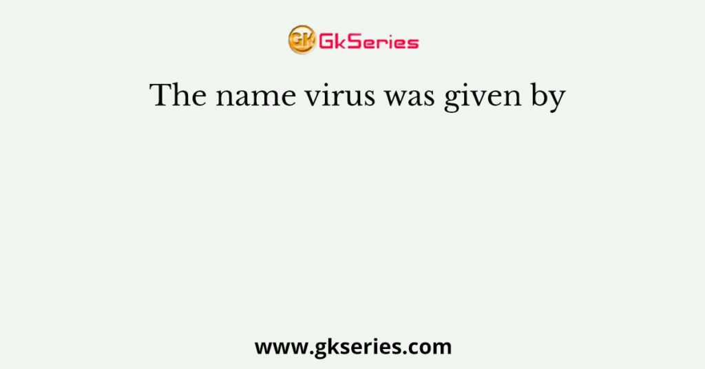 The name virus was given by