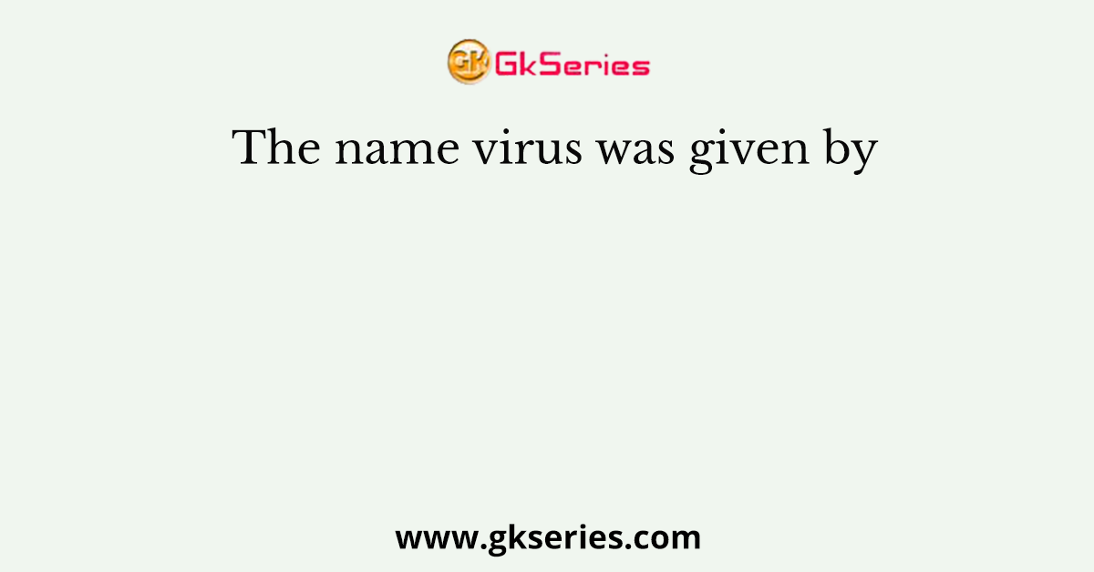 The name virus was given by