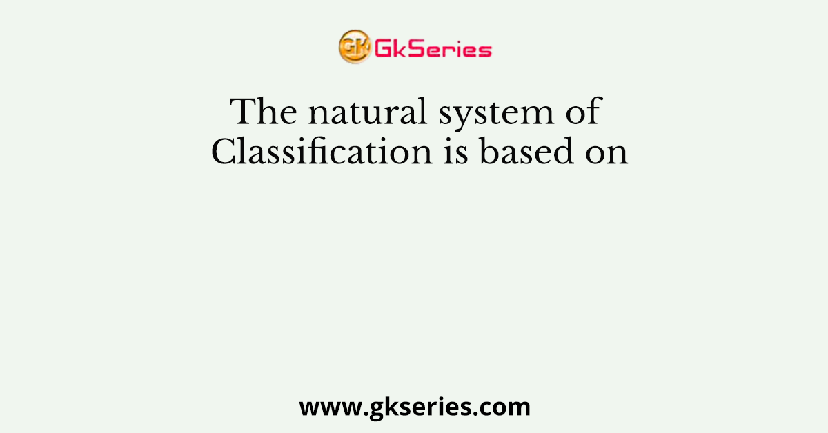 The natural system of Classification is based on