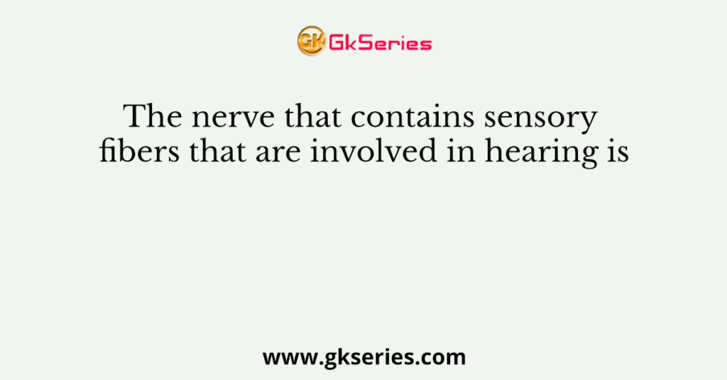 The nerve that contains sensory fibers that are involved in hearing is