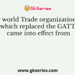 The new world Trade organization (WTO), which replaced the GATT came into effect from