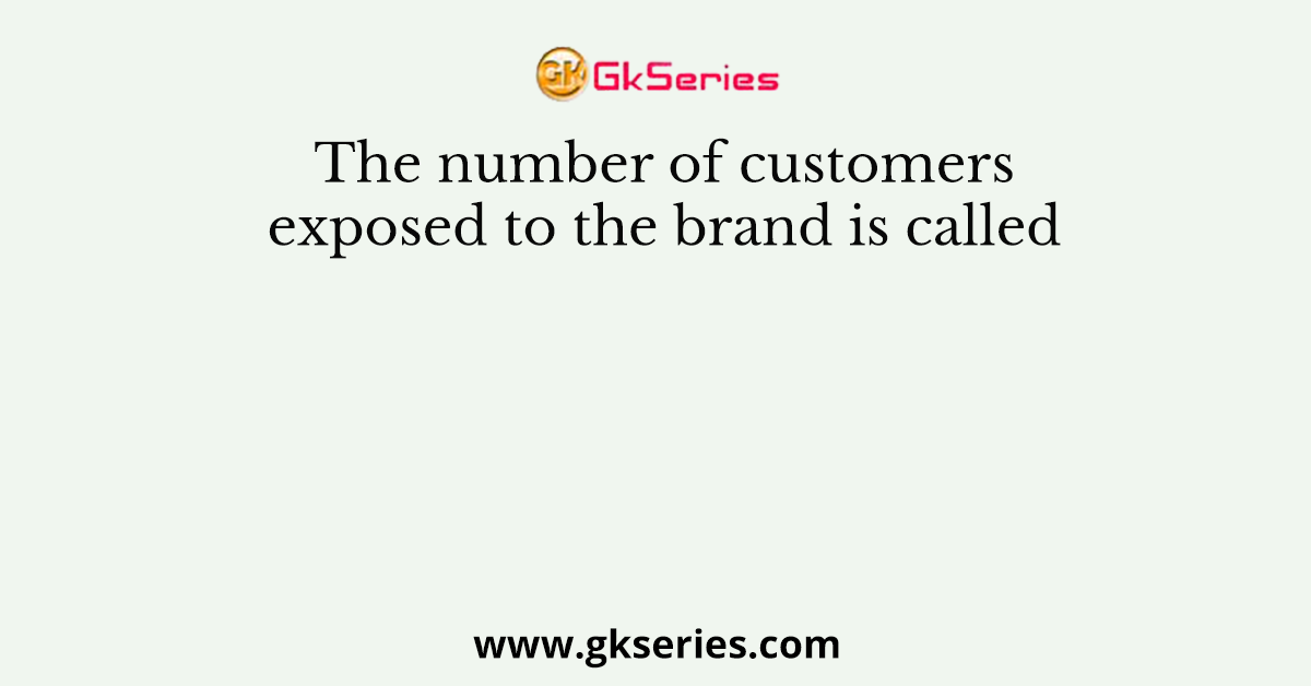 The number of customers exposed to the brand is called