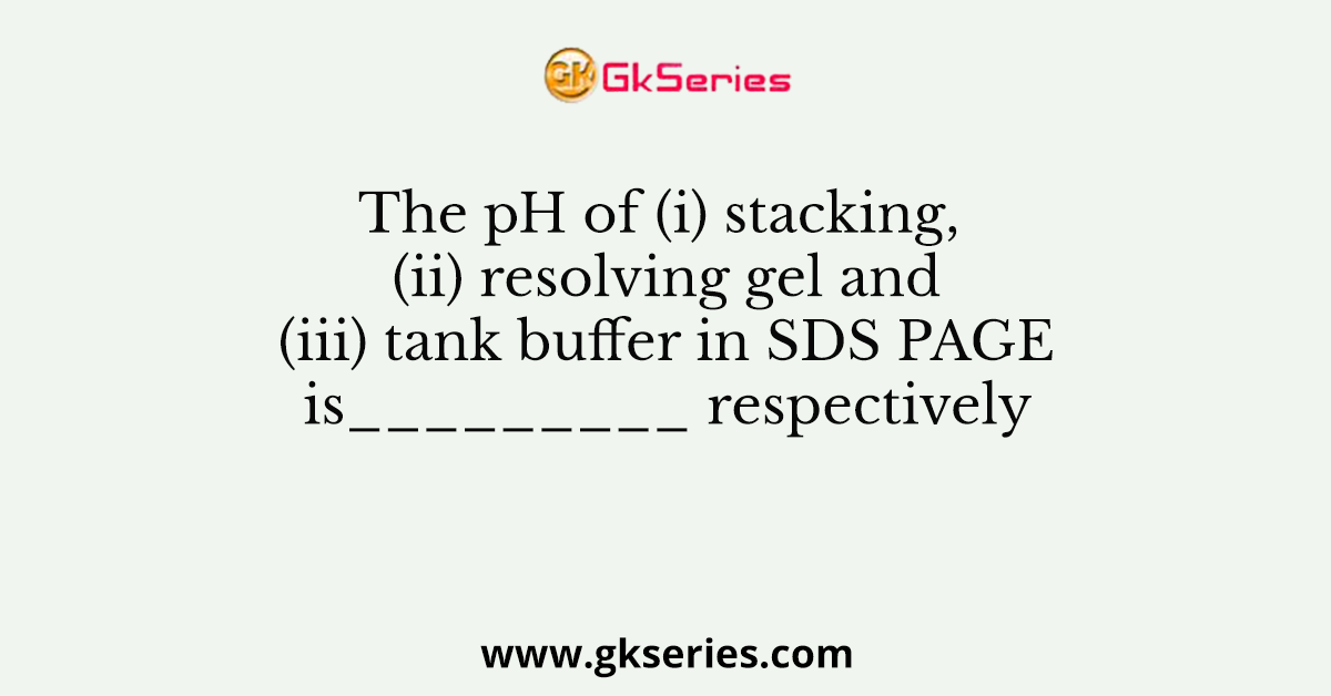 The pH of (i) stacking, (ii) resolving gel and (iii) tank buffer in SDS PAGE is_________ respectively