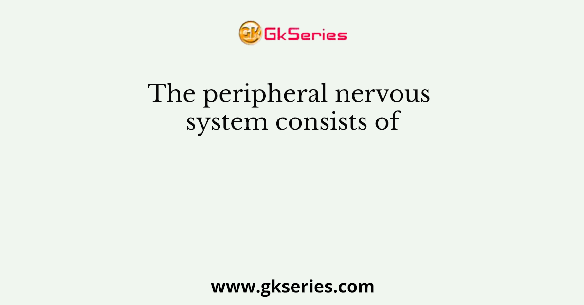 The peripheral nervous system consists of