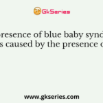 The presence of blue baby syndrome is caused by the presence of