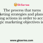 The process that turns marketing strategies and plans into marketing actions in order to accomplish strategic marketing objectives is called