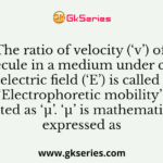 The ratio of velocity (‘v’) of biomolecule in a medium under constant electric field (‘E’) is called ‘Electrophoretic mobility’ denoted as ‘µ’. ‘µ’ is mathematically expressed as