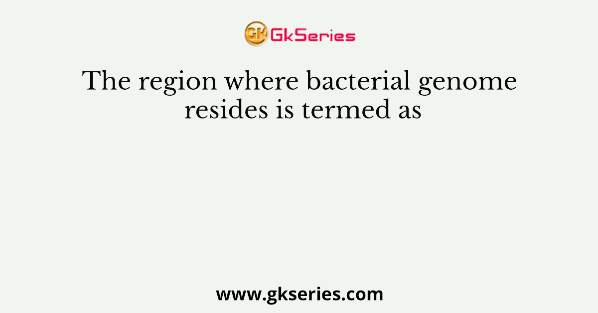 The region where bacterial genome resides is termed as