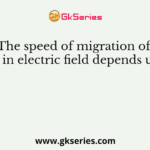 The speed of migration of ions in electric field depends upon