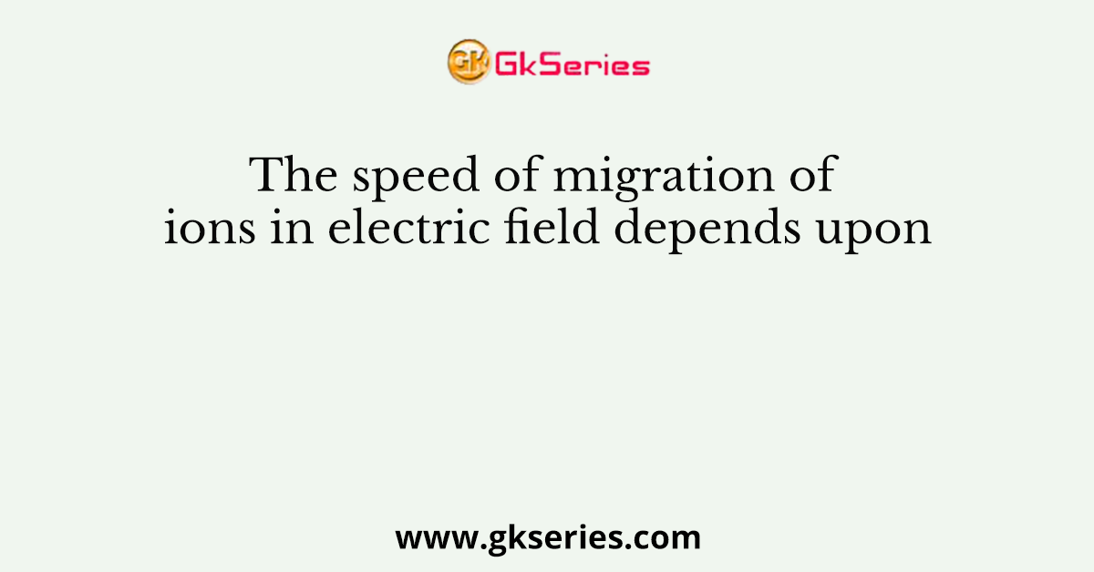 The speed of migration of ions in electric field depends upon