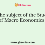 The subject of the Study of Macro Economics is