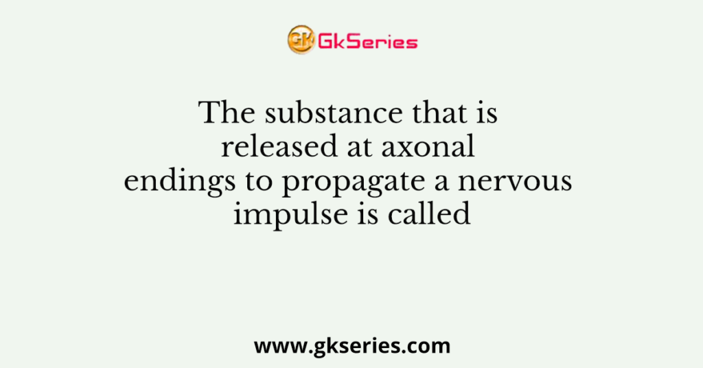 The substance that is released at axonal endings to propagate a nervous impulse is called