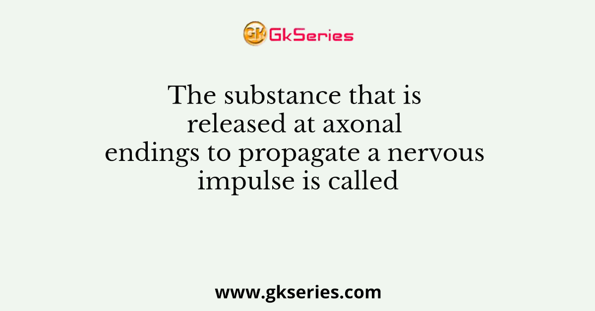 The substance that is released at axonal endings to propagate a nervous impulse is called