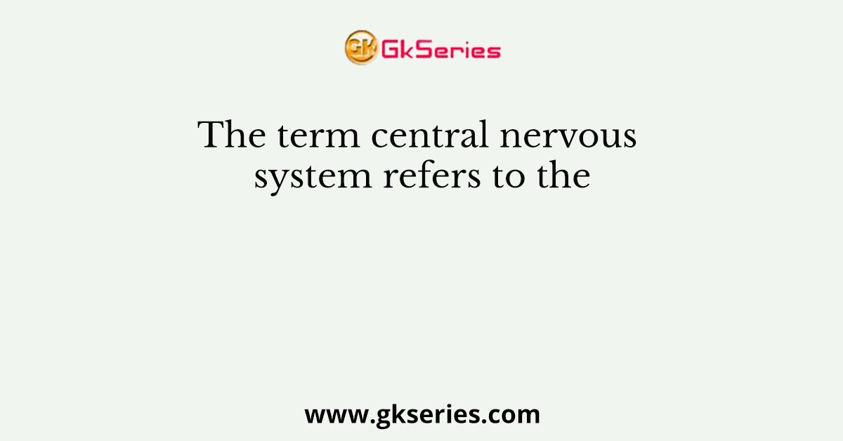 The term central nervous system refers to the
