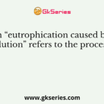 The term “eutrophication caused by sewage pollution” refers to the process of